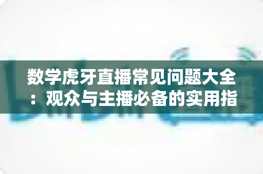数学虎牙直播常见问题大全：观众与主播必备的实用指南