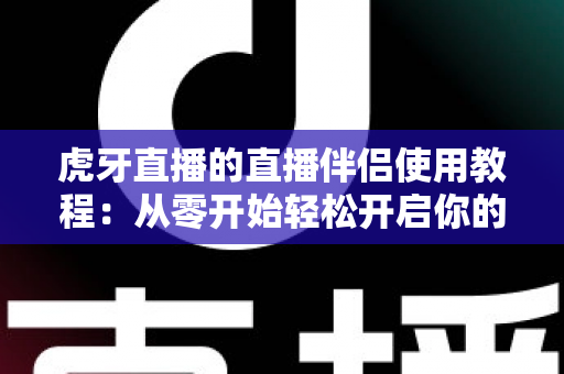 虎牙直播的直播伴侣使用教程:从零开始轻松开启你的直播之旅 虎牙直播的直播伴侣使用教程:从零开始轻松开启你的直播之旅
