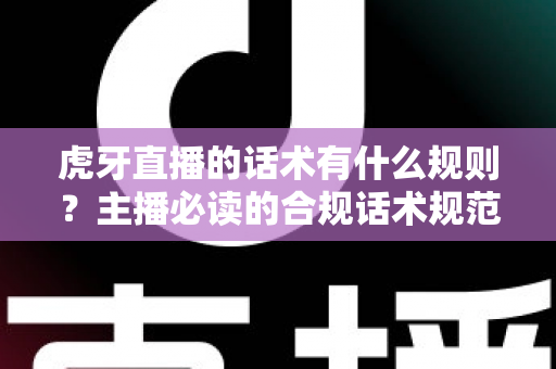 虎牙直播的话术有什么规则？主播必读的合规话术规范与实用技巧全解析