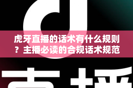 虎牙直播的话术有什么规则？主播必读的合规话术规范与实用技巧全解析