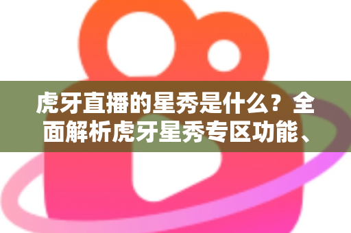 虎牙直播的星秀是什么?全面解析虎牙星秀专区功能、玩法与主播生态指南 虎牙直播的星秀是什么?全面解析虎牙星秀专区功能、玩法与主播生态指南