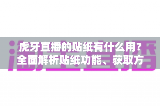 虎牙直播的贴纸有什么用？全面解析贴纸功能、获取方式与互动价值指南