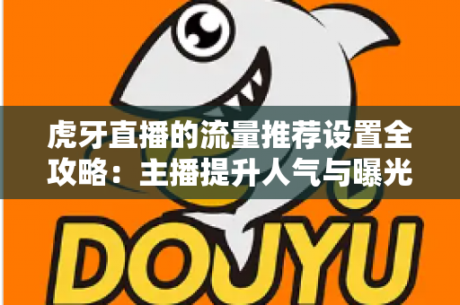 虎牙直播的流量推荐设置全攻略：主播提升人气与曝光的实用指南