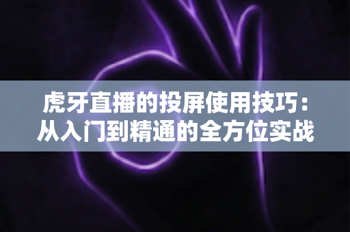 虎牙直播的投屏使用技巧：从入门到精通的全方位实战指南