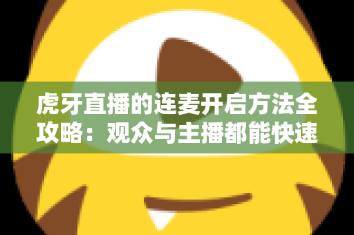 虎牙直播的连麦开启方法全攻略：观众与主播都能快速上手的实战教程
