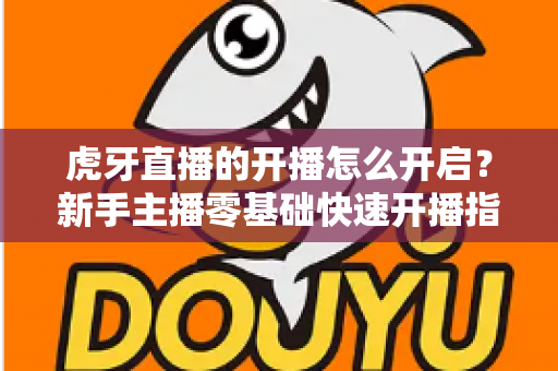 虎牙直播的开播怎么开启？新手主播零基础快速开播指南全解析