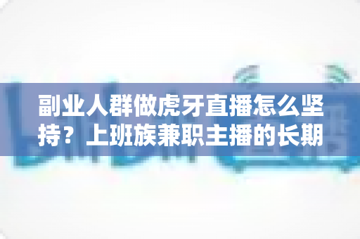 副业人群做虎牙直播怎么坚持？上班族兼职主播的长期运营实战指南