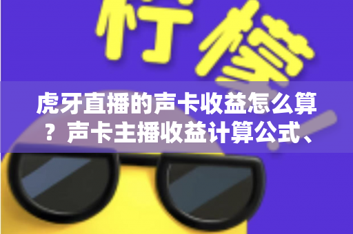 虎牙直播的声卡收益怎么算？声卡主播收益计算公式、分成比例与提现规则全解析