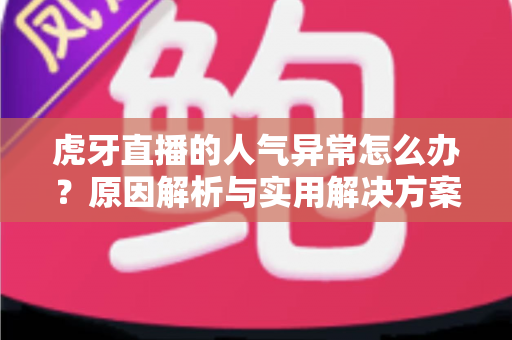 虎牙直播的人气异常怎么办？原因解析与实用解决方案全指南