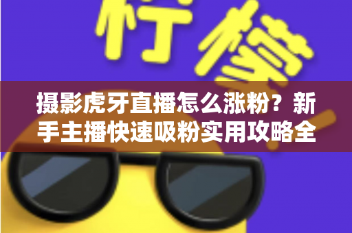 摄影虎牙直播怎么涨粉？新手主播快速吸粉实用攻略全解析
