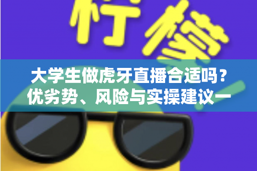 大学生做虎牙直播合适吗？优劣势、风险与实操建议一次讲透，帮你做出理性选择