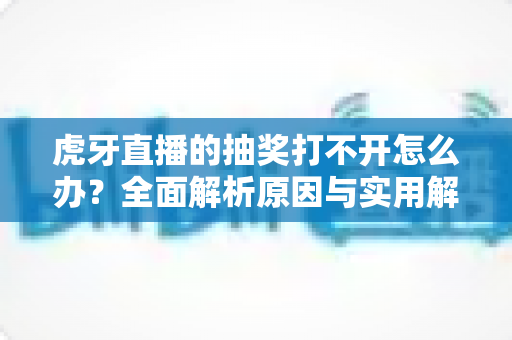 虎牙直播的抽奖打不开怎么办?全面解析原因与实用解决技巧,轻松参与活动赢好礼 虎牙直播的抽奖打不开怎么办?全面解析原因与实用解决技巧,轻松参与活动赢好礼