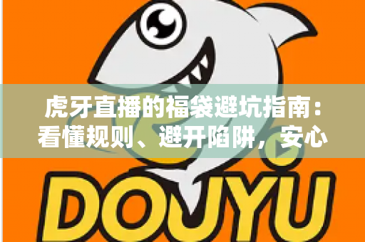 虎牙直播的福袋避坑指南：看懂规则、避开陷阱，安心领取福利的完整攻略