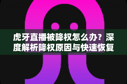 虎牙直播被降权怎么办?深度解析降权原因与快速恢复人气的完整方案 虎牙直播被降权怎么办?深度解析降权原因与快速恢复人气的完整方案