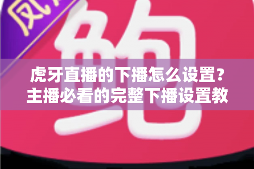 虎牙直播的下播怎么设置？主播必看的完整下播设置教程与实用技巧