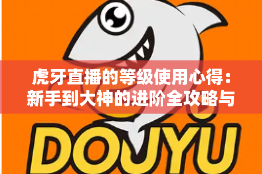 虎牙直播的等级使用心得：新手到大神的进阶全攻略与实用技巧分享