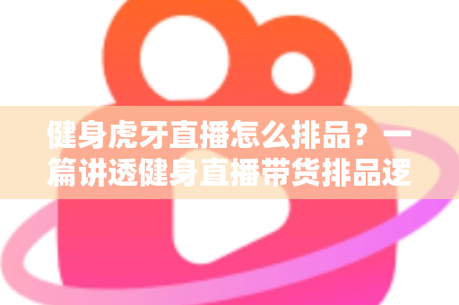 健身虎牙直播怎么排品?一篇讲透健身直播带货排品逻辑的实战指南 健身虎牙直播怎么排品?一篇讲透健身直播带货排品逻辑的实战指南
