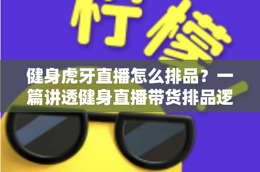 健身虎牙直播怎么排品？一篇讲透健身直播带货排品逻辑的实战指南