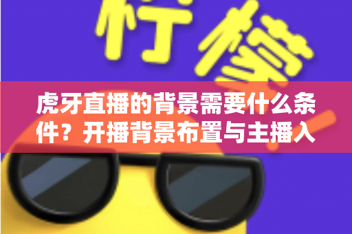 虎牙直播的背景需要什么条件？开播背景布置与主播入驻要求全解析