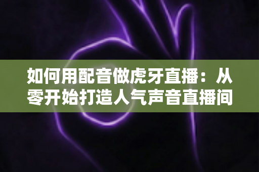 如何用配音做虎牙直播:从零开始打造人气声音直播间的完整指南 如何用配音做虎牙直播:从零开始打造人气声音直播间的完整指南