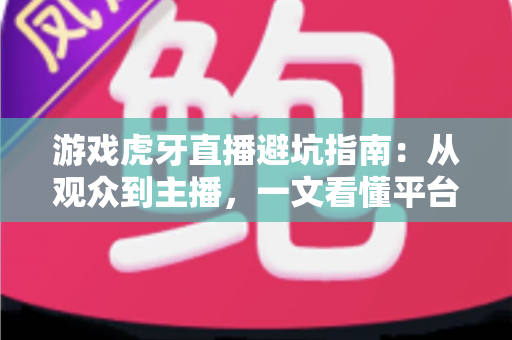 游戏虎牙直播避坑指南:从观众到主播,一文看懂平台陷阱与防骗实用技巧 游戏虎牙直播避坑指南:从观众到主播,一文看懂平台陷阱与防骗实用技巧