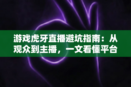 游戏虎牙直播避坑指南:从观众到主播,一文看懂平台陷阱与防骗实用技巧 游戏虎牙直播避坑指南:从观众到主播,一文看懂平台陷阱与防骗实用技巧