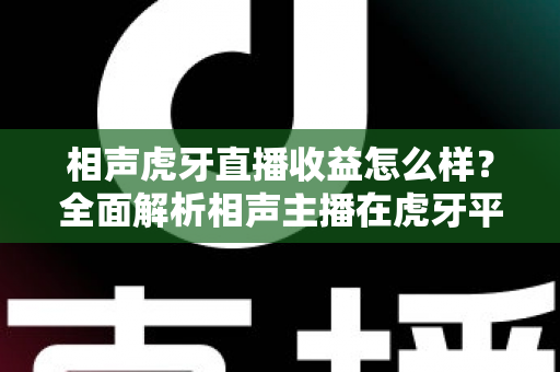 相声虎牙直播收益怎么样?全面解析相声主播在虎牙平台的收入来源、真实水平与变现前景 相声虎牙直播收益怎么样?全面解析相声主播在虎牙平台的收入来源、真实水平与变现前景