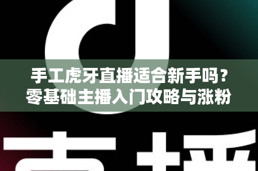 手工虎牙直播适合新手吗?零基础主播入门攻略与涨粉变现全解析 手工虎牙直播适合新手吗?零基础主播入门攻略与涨粉变现全解析