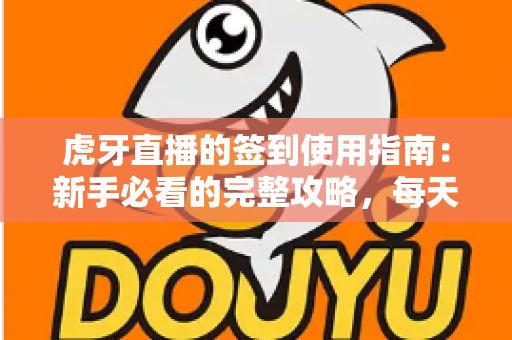虎牙直播的签到使用指南：新手必看的完整攻略，每天轻松领取专属福利与成长资源