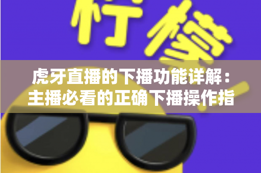 虎牙直播的下播功能详解:主播必看的正确下播操作指南与数据复盘技巧 虎牙直播的下播功能详解:主播必看的正确下播操作指南与数据复盘技巧