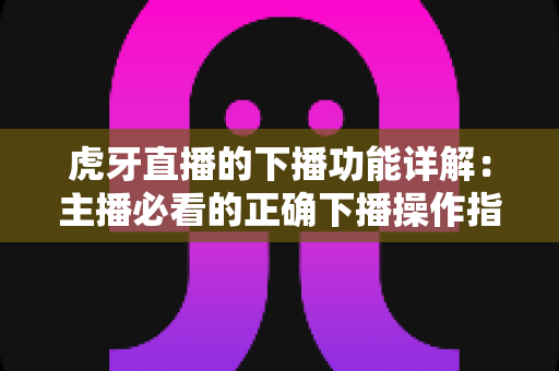 虎牙直播的下播功能详解:主播必看的正确下播操作指南与数据复盘技巧 虎牙直播的下播功能详解:主播必看的正确下播操作指南与数据复盘技巧