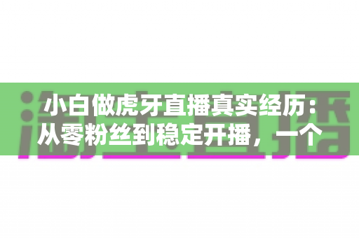 小白做虎牙直播真实经历：从零粉丝到稳定开播，一个普通人的90天直播实录