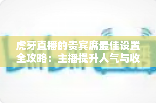 虎牙直播的贵宾席最佳设置全攻略:主播提升人气与收益的必备运营指南 虎牙直播的贵宾席最佳设置全攻略:主播提升人气与收益的必备运营指南