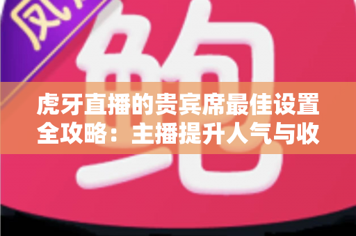 虎牙直播的贵宾席最佳设置全攻略：主播提升人气与收益的必备运营指南