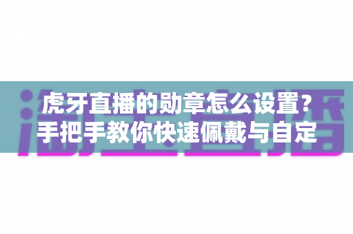 虎牙直播的勋章怎么设置？手把手教你快速佩戴与自定义勋章的完整攻略