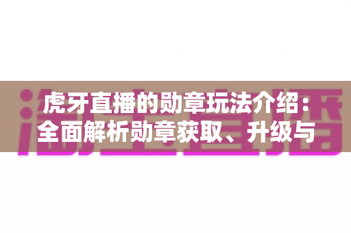 虎牙直播的勋章玩法介绍:全面解析勋章获取、升级与特权福利 虎牙直播的勋章玩法介绍:全面解析勋章获取、升级与特权福利