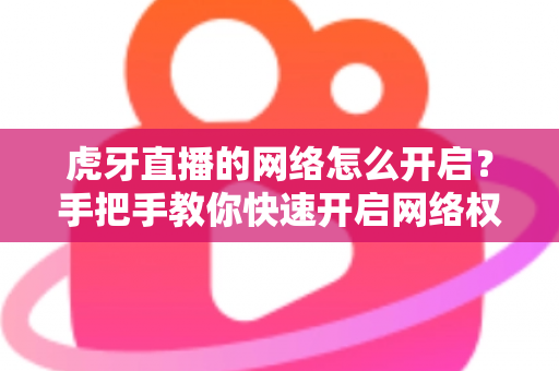 虎牙直播的网络怎么开启?手把手教你快速开启网络权限,畅享高清直播不卡顿 虎牙直播的网络怎么开启?手把手教你快速开启网络权限,畅享高清直播不卡顿