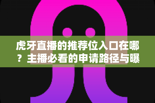 虎牙直播的推荐位入口在哪?主播必看的申请路径与曝光增长实操指南 虎牙直播的推荐位入口在哪?主播必看的申请路径与曝光增长实操指南
