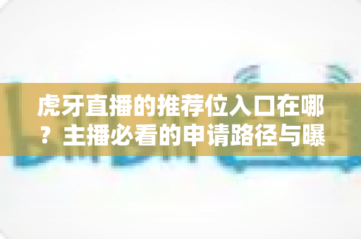 虎牙直播的推荐位入口在哪?主播必看的申请路径与曝光增长实操指南 虎牙直播的推荐位入口在哪?主播必看的申请路径与曝光增长实操指南