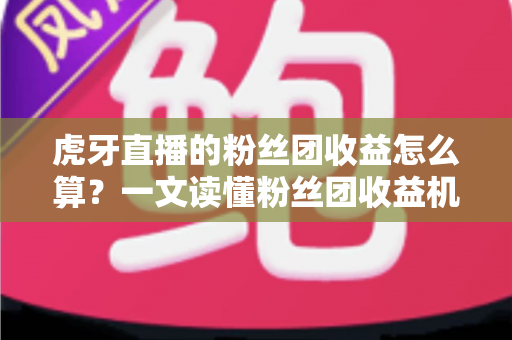 虎牙直播的粉丝团收益怎么算?一文读懂粉丝团收益机制与提升方法 虎牙直播的粉丝团收益怎么算?一文读懂粉丝团收益机制与提升方法