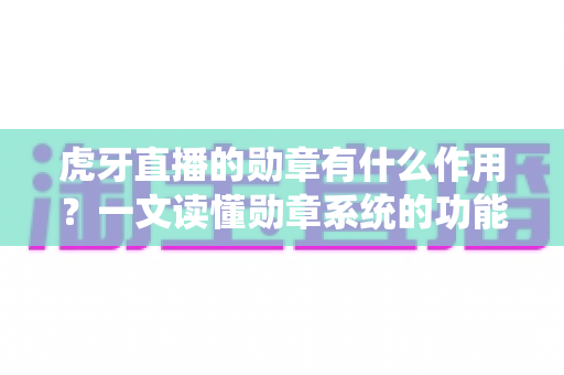 虎牙直播的勋章有什么作用?一文读懂勋章系统的功能、获取方式与实用价值 虎牙直播的勋章有什么作用?一文读懂勋章系统的功能、获取方式与实用价值