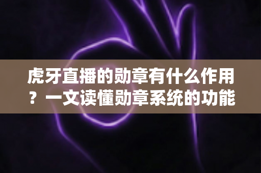 虎牙直播的勋章有什么作用?一文读懂勋章系统的功能、获取方式与实用价值 虎牙直播的勋章有什么作用?一文读懂勋章系统的功能、获取方式与实用价值