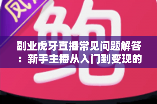 副业虎牙直播常见问题解答：新手主播从入门到变现的全方位指南