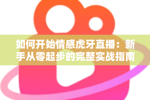 如何开始情感虎牙直播：新手从零起步的完整实战指南