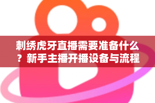 刺绣虎牙直播需要准备什么？新手主播开播设备与流程全攻略