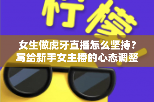 女生做虎牙直播怎么坚持？写给新手女主播的心态调整与长效运营实战指南