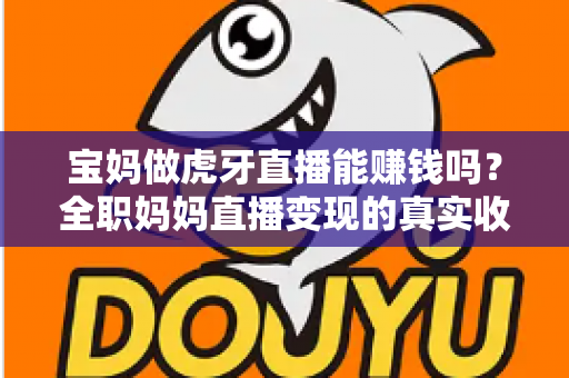 宝妈做虎牙直播能赚钱吗?全职妈妈直播变现的真实收入与实用攻略 宝妈做虎牙直播能赚钱吗?全职妈妈直播变现的真实收入与实用攻略
