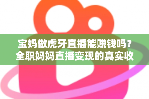 宝妈做虎牙直播能赚钱吗?全职妈妈直播变现的真实收入与实用攻略 宝妈做虎牙直播能赚钱吗?全职妈妈直播变现的真实收入与实用攻略