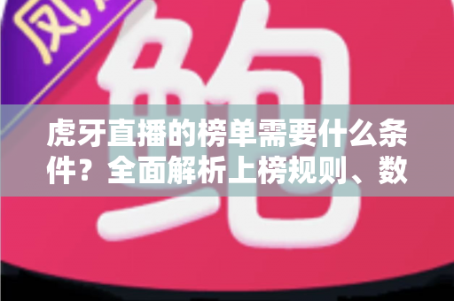 虎牙直播的榜单需要什么条件?全面解析上榜规则、数据指标与提升技巧 虎牙直播的榜单需要什么条件?全面解析上榜规则、数据指标与提升技巧