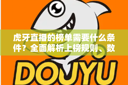 虎牙直播的榜单需要什么条件?全面解析上榜规则、数据指标与提升技巧 虎牙直播的榜单需要什么条件?全面解析上榜规则、数据指标与提升技巧